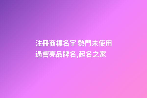注冊商標名字 熱門未使用過響亮品牌名,起名之家